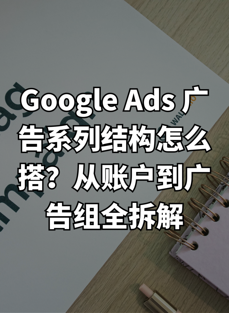 Google Ads 广告系列结构怎么搭？从账户到广告组全拆解