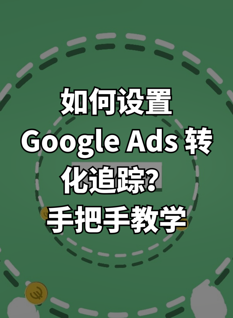 如何设置 Google Ads 转化追踪？手把手教学