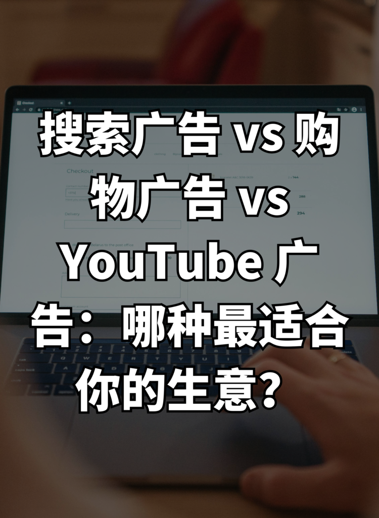 搜索广告 vs 购物广告 vs YouTube 广告：哪种最适合你的生意？